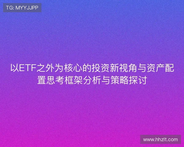 以ETF之外为核心的投资新视角与资产配置思考框架分析与策略探讨