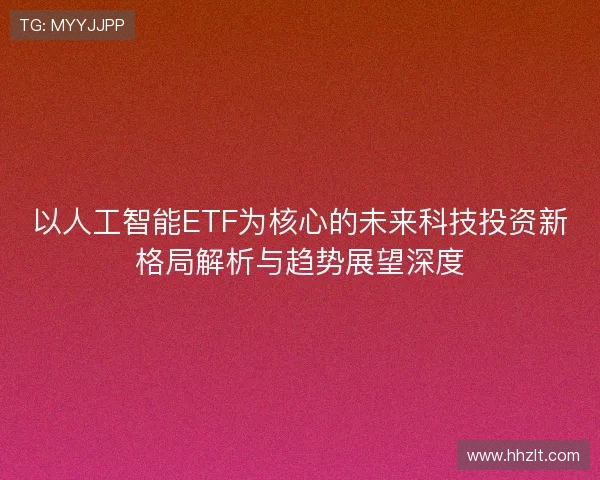 以人工智能ETF为核心的未来科技投资新格局解析与趋势展望深度