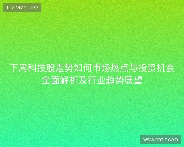 下周科技股走势如何市场热点与投资机会全面解析及行业趋势展望
