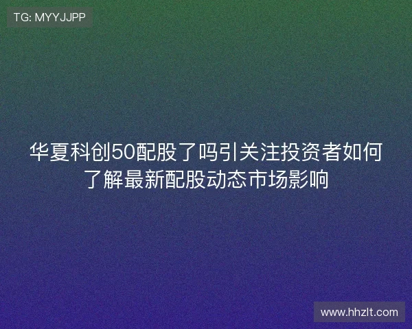 华夏科创50配股了吗引关注投资者如何了解最新配股动态市场影响