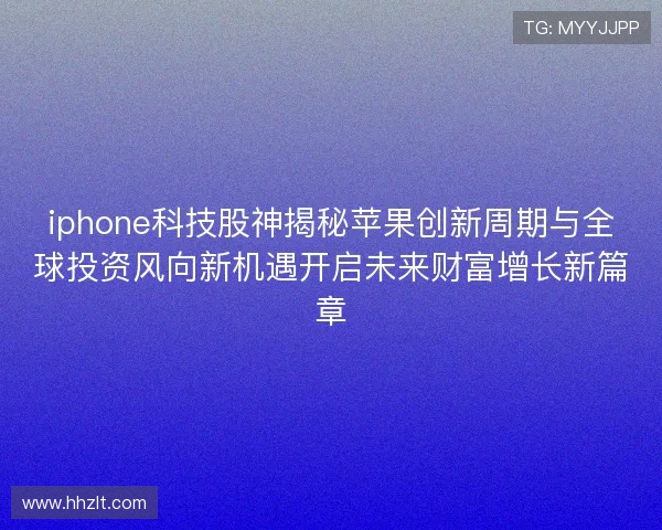 iphone科技股神揭秘苹果创新周期与全球投资风向新机遇开启未来财富增长新篇章
